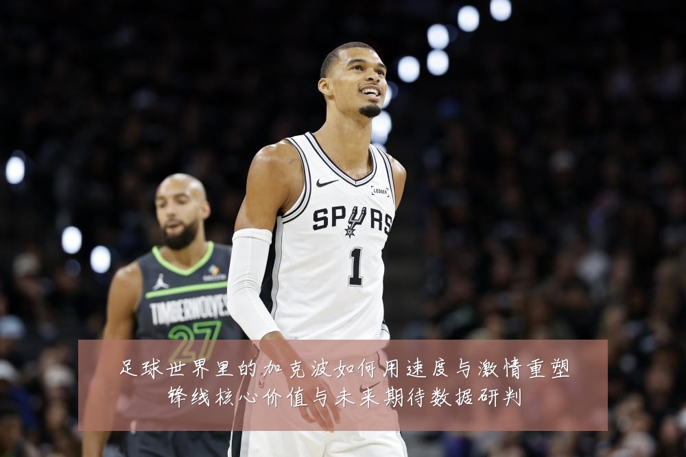 足球世界里的加克波如何用速度与激情重塑锋线核心价值与未来期待数据研判